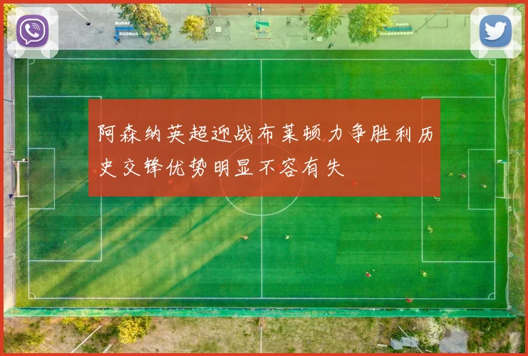 阿森纳英超迎战布莱顿力争胜利历史交锋优势明显不容有失