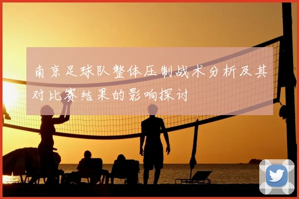 南京足球队整体压制战术分析及其对比赛结果的影响探讨