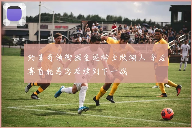 约基奇领衔掘金逆转击败湖人 季后赛首轮悬念延续到下一战