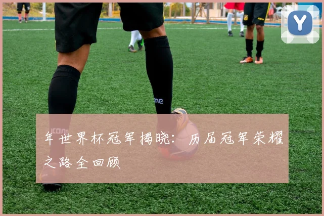 年世界杯冠军揭晓:历届冠军荣耀之路全回顾