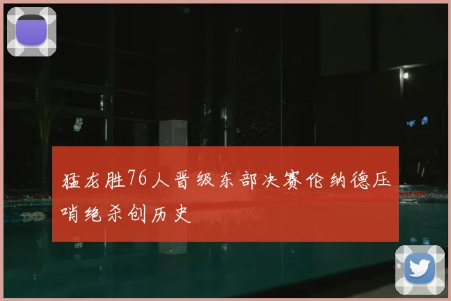 猛龙胜76人晋级东部决赛伦纳德压哨绝杀创历史