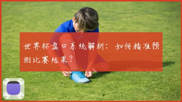 世界杯盘口系统解析：如何精准预测比赛结果？