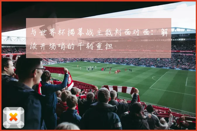 与世界杯揭幕战主裁判面对面：解读开场哨的千钧重担