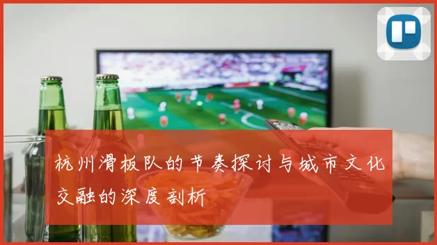 杭州滑板队的节奏探讨与城市文化交融的深度剖析