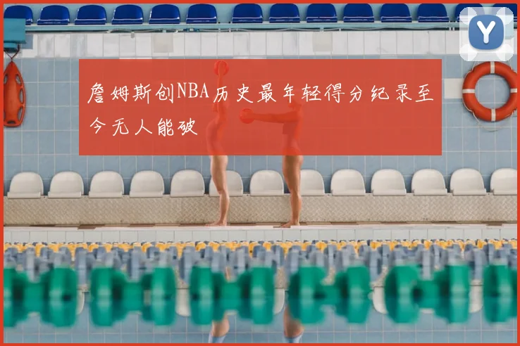 詹姆斯创NBA历史最年轻得分纪录至今无人能破