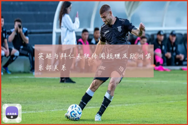 英超与拜仁关联传闻梳理及欧洲俱乐部关系