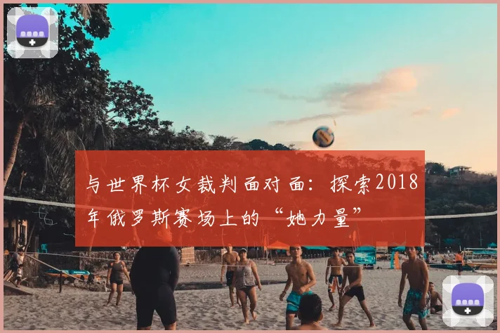 与世界杯女裁判面对面:探索2018年俄罗斯赛场上的“她力量”