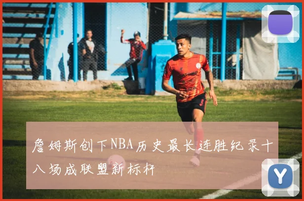 詹姆斯创下NBA历史最长连胜纪录十八场成联盟新标杆