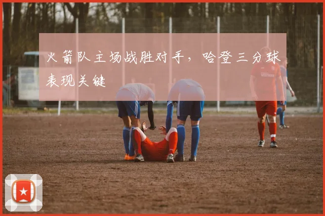 火箭队主场战胜对手，哈登三分球表现关键