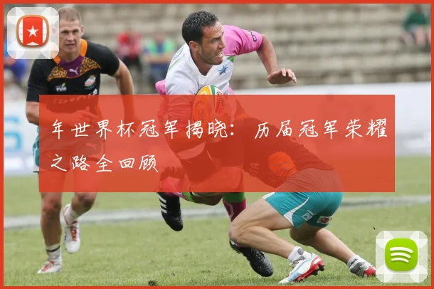 年世界杯冠军揭晓：历届冠军荣耀之路全回顾