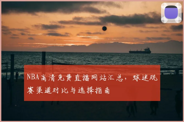 NBA高清免费直播网站汇总,球迷观赛渠道对比与选择指南