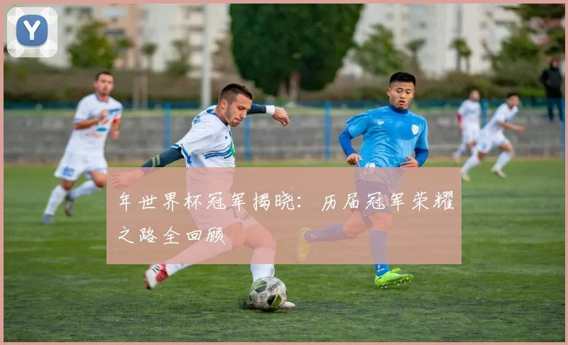 年世界杯冠军揭晓:历届冠军荣耀之路全回顾