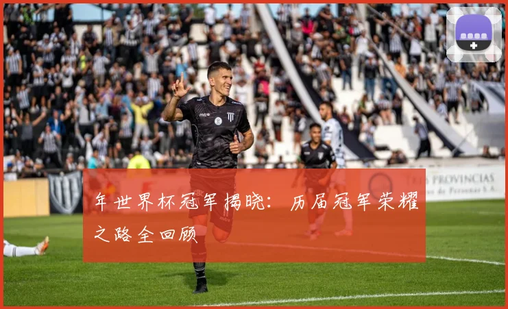 年世界杯冠军揭晓：历届冠军荣耀之路全回顾