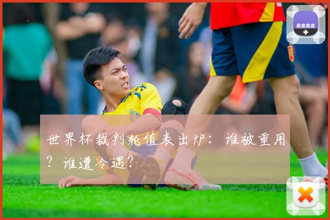 世界杯裁判轮值表出炉：谁被重用？谁遭冷遇？