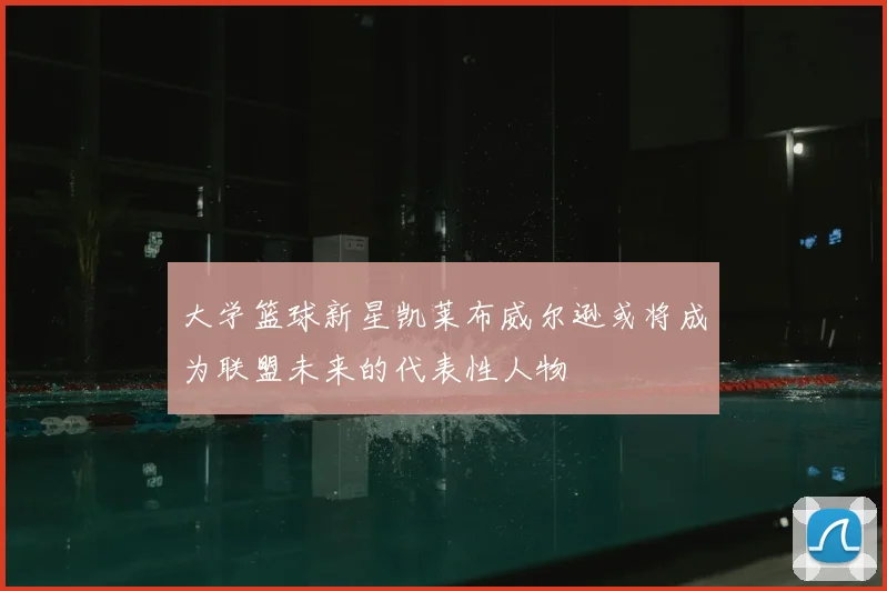 大学篮球新星凯莱布威尔逊或将成为联盟未来的代表性人物