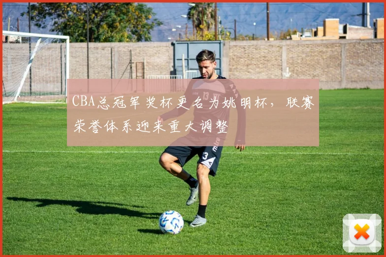 CBA总冠军奖杯更名为姚明杯,联赛荣誉体系迎来重大调整