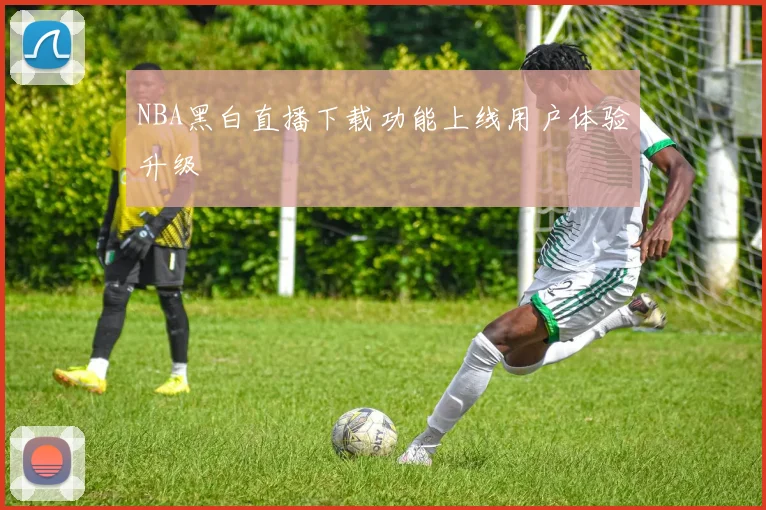 NBA黑白直播下载功能上线用户体验升级