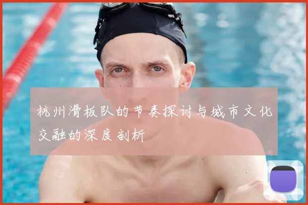 杭州滑板队的节奏探讨与城市文化交融的深度剖析