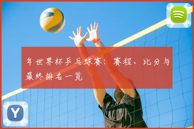 年世界杯乒乓球赛：赛程、比分与最终排名一览