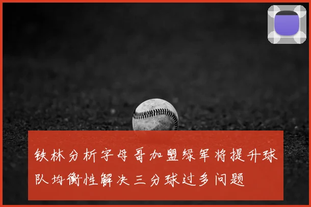 铁林分析字母哥加盟绿军将提升球队均衡性解决三分球过多问题