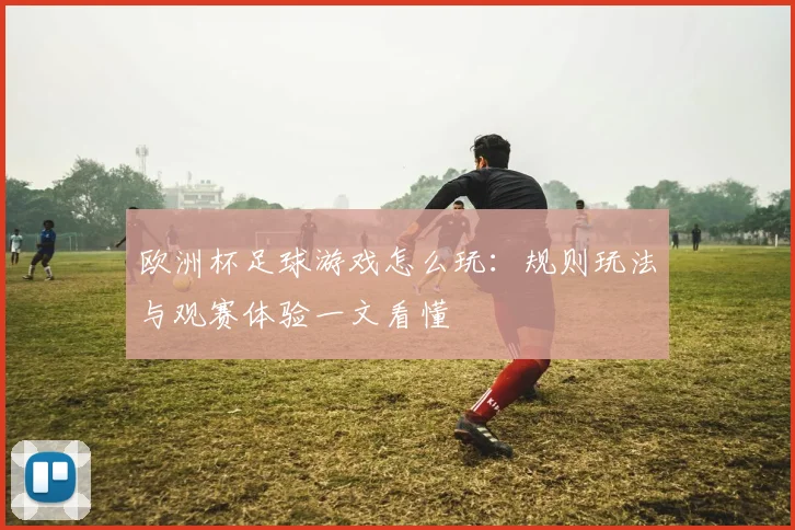 欧洲杯足球游戏怎么玩:规则玩法与观赛体验一文看懂