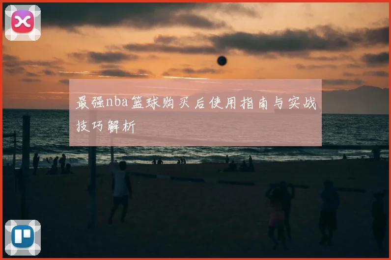 最强nba篮球购买后使用指南与实战技巧解析