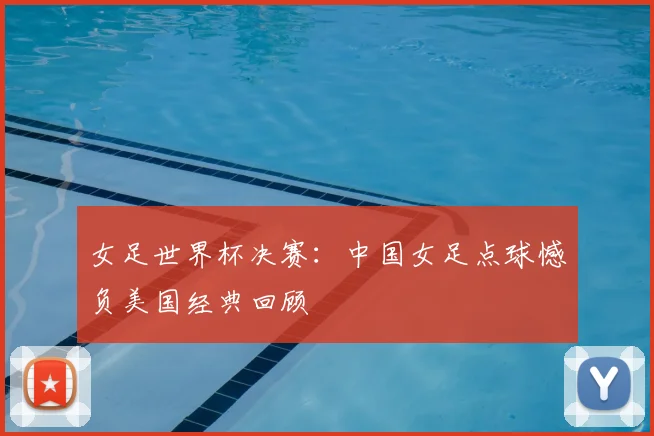 女足世界杯决赛:中国女足点球憾负美国经典回顾