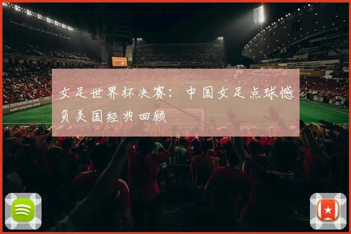 女足世界杯决赛：中国女足点球憾负美国经典回顾