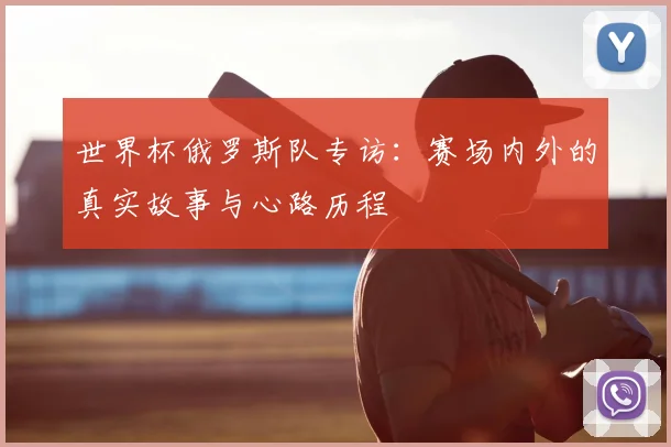 世界杯俄罗斯队专访:赛场内外的真实故事与心路历程