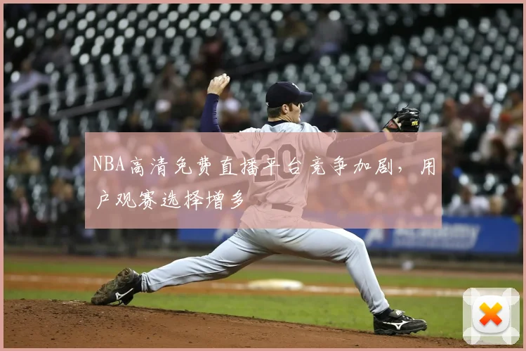NBA高清免费直播平台竞争加剧,用户观赛选择增多