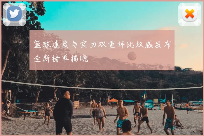 篮球速度与实力双重评比权威发布全新榜单揭晓