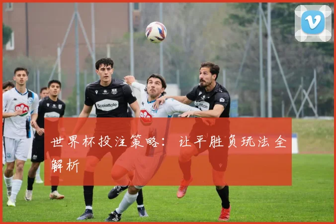 世界杯投注策略：让平胜负玩法全解析