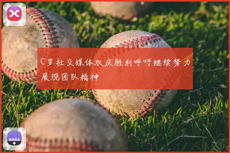 C罗社交媒体欢庆胜利呼吁继续努力展现团队精神