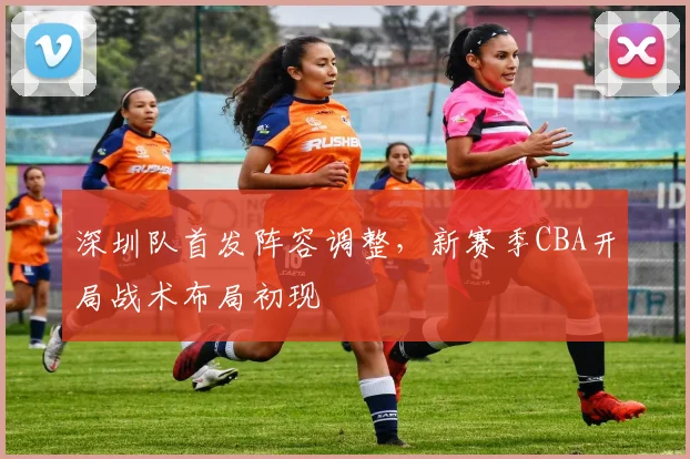 深圳队首发阵容调整,新赛季CBA开局战术布局初现