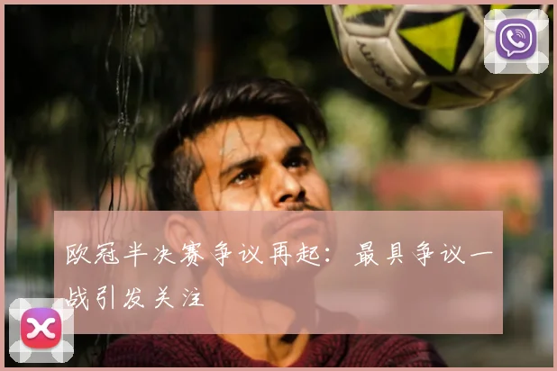 欧冠半决赛争议再起:最具争议一战引发关注