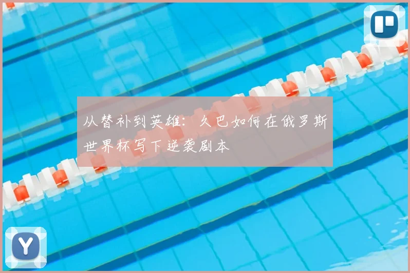 从替补到英雄：久巴如何在俄罗斯世界杯写下逆袭剧本