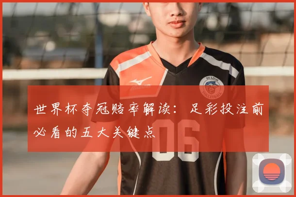 世界杯夺冠赔率解读:足彩投注前必看的五大关键点