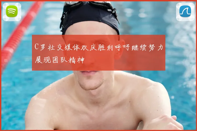 C罗社交媒体欢庆胜利呼吁继续努力展现团队精神