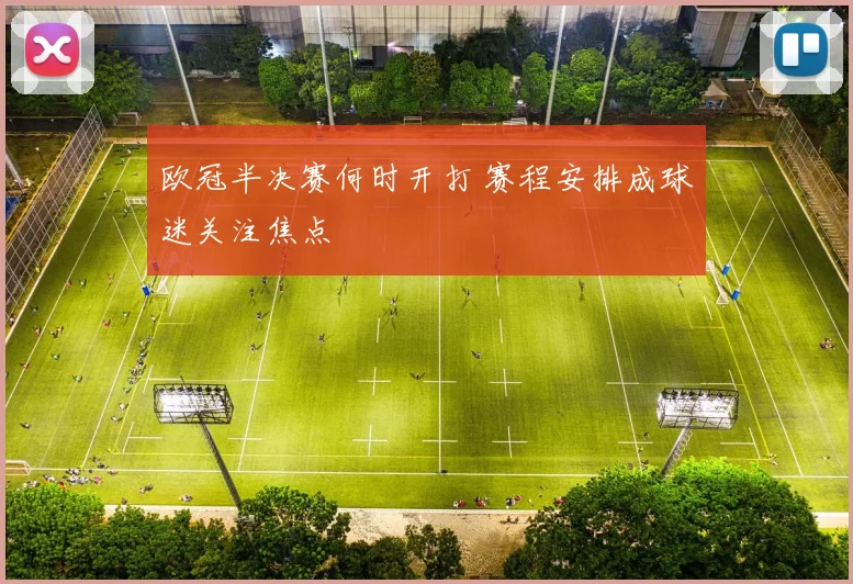 欧冠半决赛何时开打 赛程安排成球迷关注焦点
