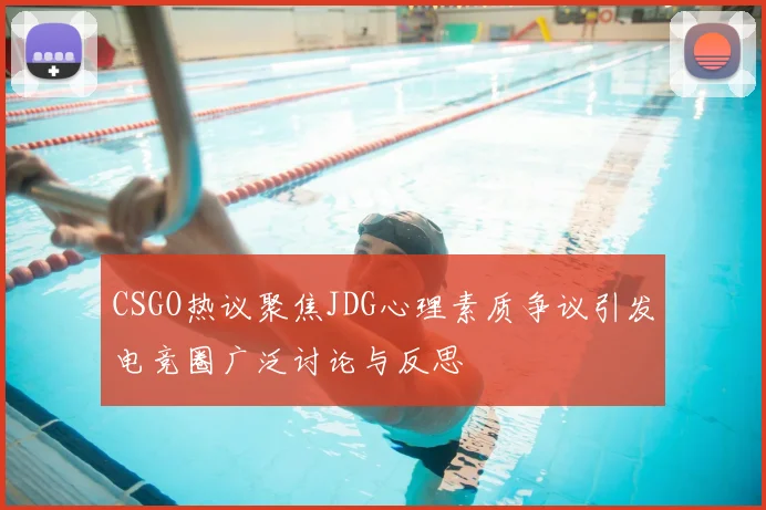 CSGO热议聚焦JDG心理素质争议引发电竞圈广泛讨论与反思
