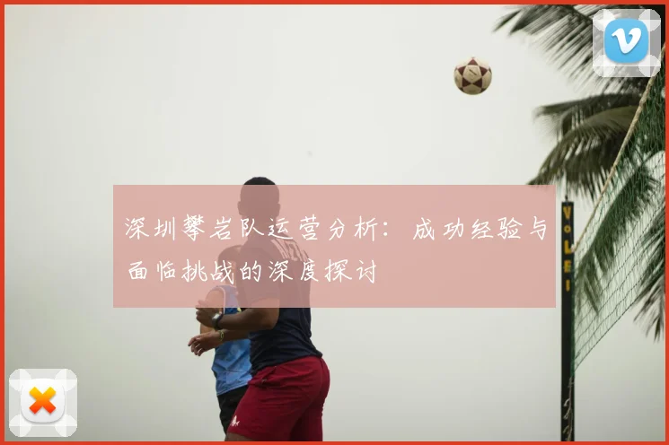 深圳攀岩队运营分析：成功经验与面临挑战的深度探讨