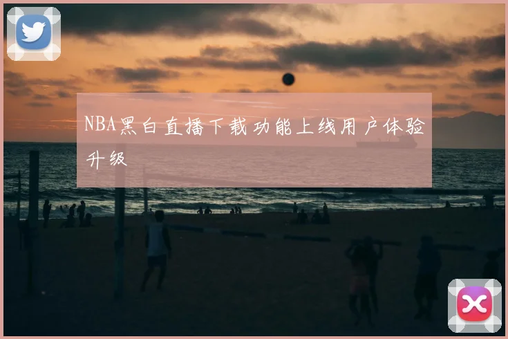 NBA黑白直播下载功能上线用户体验升级