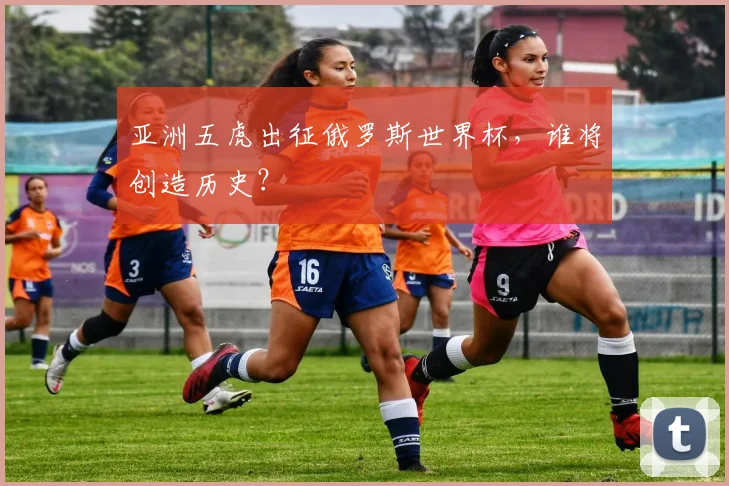 亚洲五虎出征俄罗斯世界杯，谁将创造历史？
