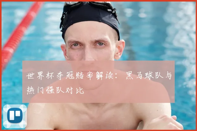 世界杯夺冠赔率解读：黑马球队与热门强队对比