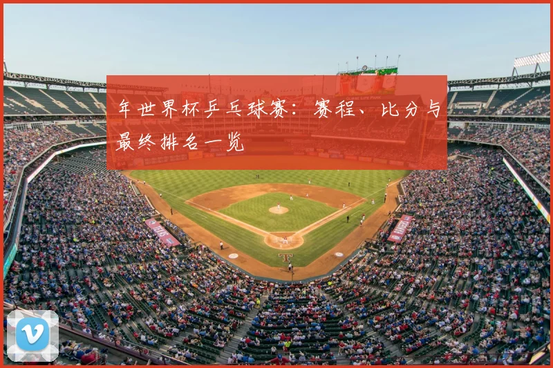 年世界杯乒乓球赛:赛程、比分与最终排名一览