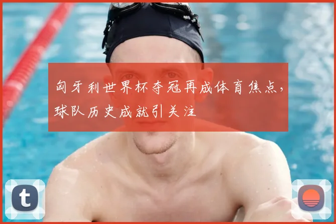 匈牙利世界杯夺冠再成体育焦点,球队历史成就引关注