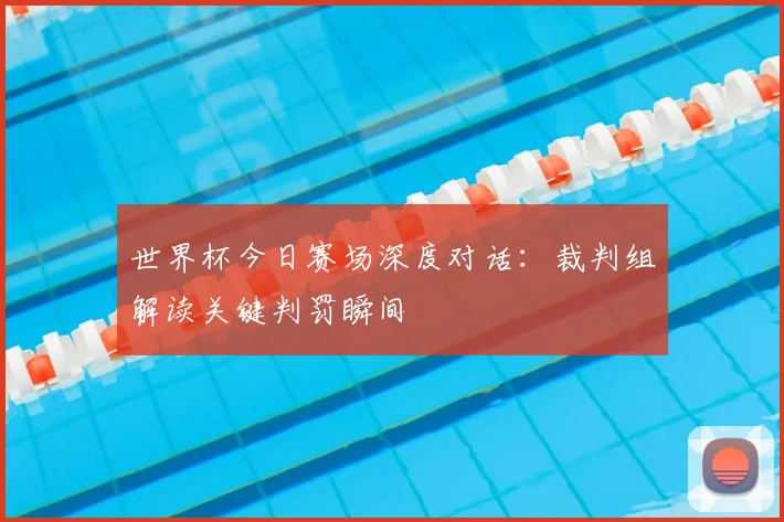 世界杯今日赛场深度对话:裁判组解读关键判罚瞬间