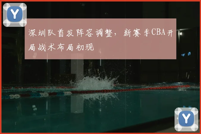 深圳队首发阵容调整，新赛季CBA开局战术布局初现