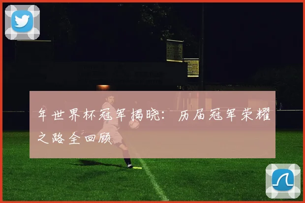 年世界杯冠军揭晓：历届冠军荣耀之路全回顾
