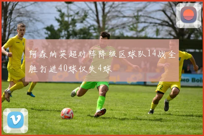 阿森纳英超对阵降级区球队14战全胜打进40球仅失4球